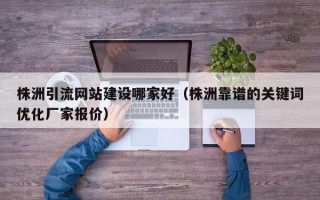 株洲引流网站建设哪家好（株洲靠谱的关键词优化厂家报价）