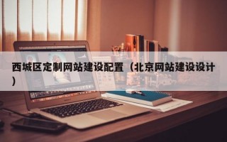 西城区定制网站建设配置（北京网站建设设计）