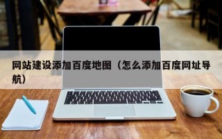 网站建设添加百度地图（怎么添加百度网址导航）