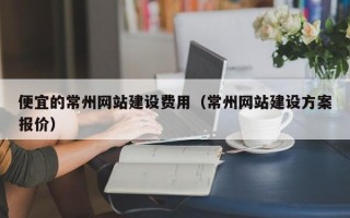 便宜的常州网站建设费用（常州网站建设方案报价）