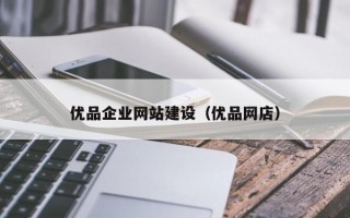 优品企业网站建设（优品网店）