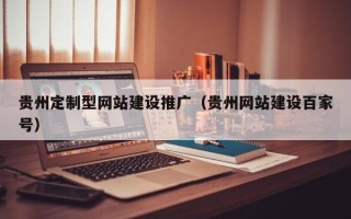 贵州定制型网站建设推广（贵州网站建设百家号）