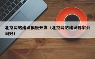 北京网站建设模板开发（北京网站建设哪家公司好）