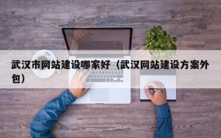 武汉市网站建设哪家好（武汉网站建设方案外包）
