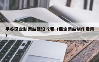 平谷区定制网站建设收费（保定网站制作费用）