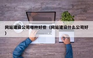 网站建设公司哪种好些（网站建设什么公司好）