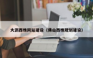 大沥西樵网站建设（佛山西樵规划建设）
