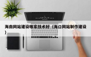 海南网站建设哪家技术好（海口网站制作建设）