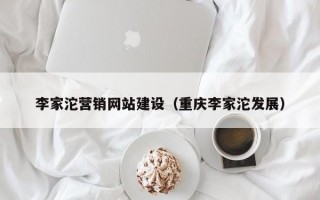 李家沱营销网站建设（重庆李家沱发展）