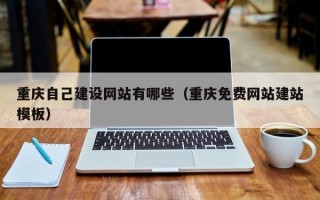 重庆自己建设网站有哪些（重庆免费网站建站模板）