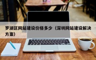 罗湖区网站建设价格多少（深圳网站建设解决方案）