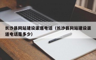 长沙县网站建设渠道电话（长沙县网站建设渠道电话是多少）