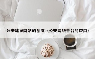 公安建设网站的意义（公安网络平台的应用）