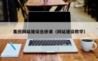 集团网站建设选修课（网站建设教学）