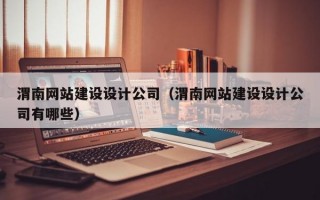 渭南网站建设设计公司（渭南网站建设设计公司有哪些）