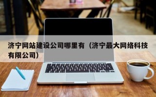 济宁网站建设公司哪里有（济宁最大网络科技有限公司）