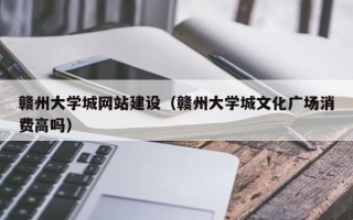 赣州大学城网站建设（赣州大学城文化广场消费高吗）