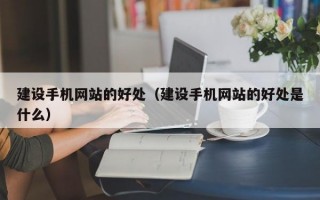 建设手机网站的好处（建设手机网站的好处是什么）