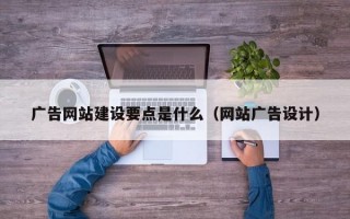 广告网站建设要点是什么（网站广告设计）