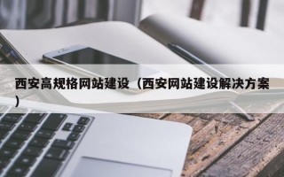 西安高规格网站建设（西安网站建设解决方案）