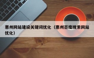 惠州网站建设关键词优化（惠州百度搜索网站优化）