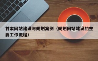 甘肃网站建设与规划案例（规划网站建设的主要工作流程）