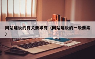 网站建设的有关要求有（网站建设的一般要素）