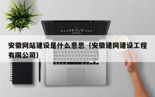 安徽网站建设是什么意思（安徽建网建设工程有限公司）
