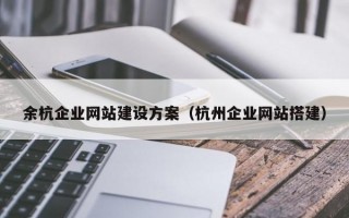 余杭企业网站建设方案（杭州企业网站搭建）