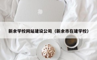新余学校网站建设公司（新余市在建学校）