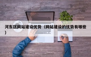 河东区网站建设优势（网站建设的优势有哪些）