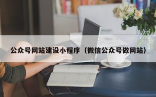 公众号网站建设小程序（微信公众号做网站）