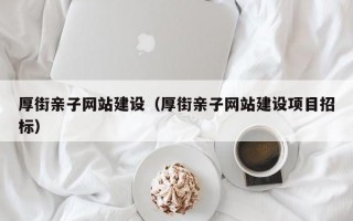 厚街亲子网站建设（厚街亲子网站建设项目招标）