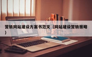 营销网站建设方案书范文（网站建设营销策略）