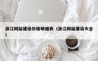浙江网站建设价格明细表（浙江网站建设大全）