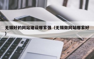 无锡好的网站建设哪家强（无锡做网站哪家好）