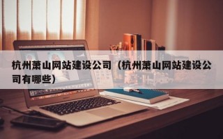 杭州萧山网站建设公司（杭州萧山网站建设公司有哪些）
