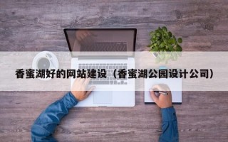 香蜜湖好的网站建设（香蜜湖公园设计公司）