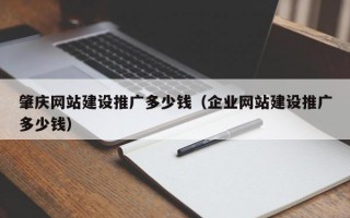 肇庆网站建设推广多少钱（企业网站建设推广多少钱）
