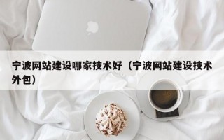 宁波网站建设哪家技术好（宁波网站建设技术外包）