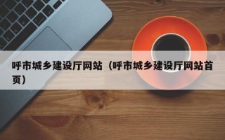 呼市城乡建设厅网站（呼市城乡建设厅网站首页）