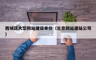 西城区大型网站建设单价（北京网站建站公司）