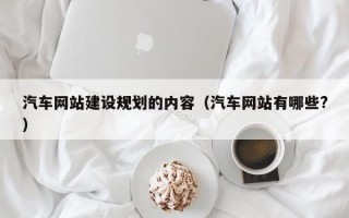 汽车网站建设规划的内容（汽车网站有哪些?）