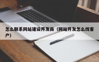 怎么联系网站建设开发商（网站开发怎么找客户）