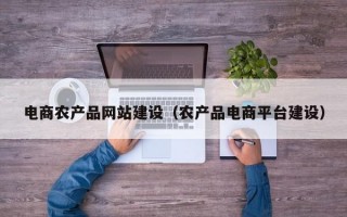电商农产品网站建设（农产品电商平台建设）