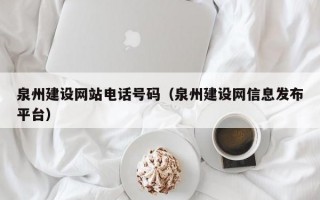 泉州建设网站电话号码（泉州建设网信息发布平台）