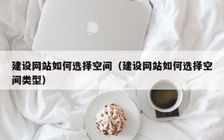 建设网站如何选择空间（建设网站如何选择空间类型）