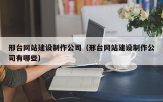 邢台网站建设制作公司（邢台网站建设制作公司有哪些）