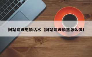网站建设电销话术（网站建设销售怎么做）