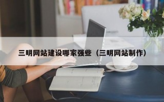 三明网站建设哪家强些（三明网站制作）